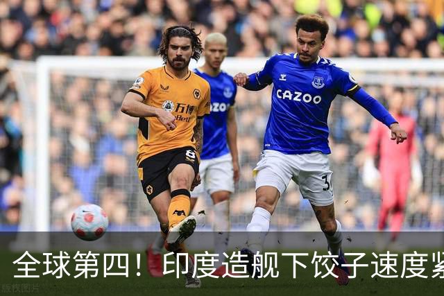 全球第四！印度造舰下饺子速度紧追中俄，要学中国海军反超美国？