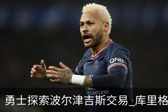 勇士探索波尔津吉斯交易 库里格林回应缺阵