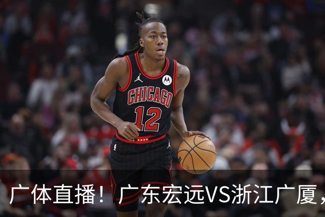 广体直播！广东宏远VS浙江广厦，赛前带来陈老板、胡明轩与徐杰的最新消息
