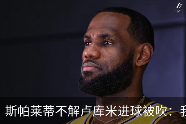 斯帕莱蒂不解卢库米进球被吹：我以为懂这规则
