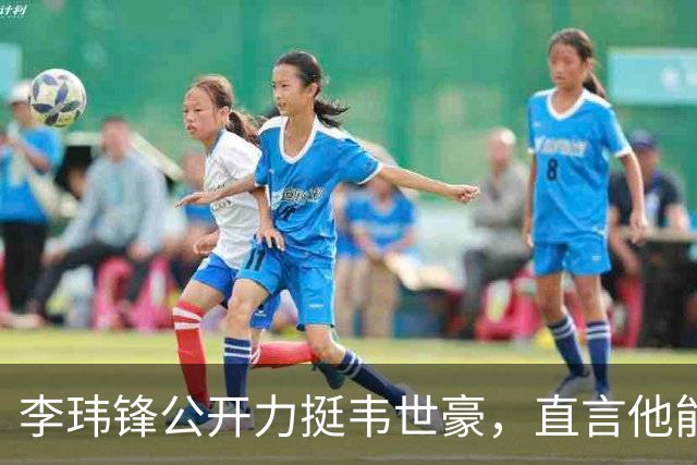 李玮锋公开力挺韦世豪，直言他能力没问题，未来控制好情绪就行